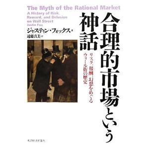 合理的市場という神話 リスク、報酬、幻想をめぐるウォール街の歴史／ジャスティンフォックス【著】，遠藤...