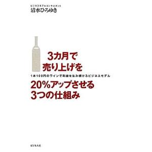 ３カ月で売り上げを２０％アップさせる３つの仕組み １本１００円のワインで利益を生み続けるビジネスモデル／清水ひろゆき【著】｜bookoffonline