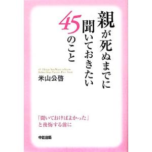 親が死ぬまでに聞いておきたい４５のこと 「聞いておけばよかった」と後悔する前に／米山公啓【著】