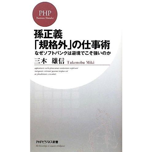 孫正義「規格外」の仕事術 なぜソフトバンクは逆境でこそ強いのか PHPビジネス新書/三木雄信【著】
