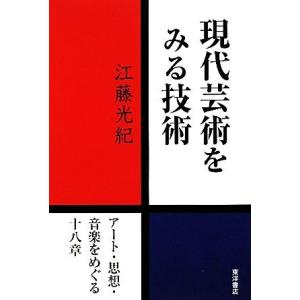 現代芸術をみる技術 アート・思想・音楽をめぐる十八章／江藤光紀