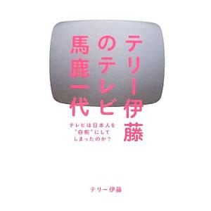 テリー伊藤のテレビ馬鹿一代 テレビは日本人を“白痴”にしてしまったのか？/テリー伊藤【著】
