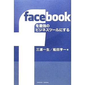 ｆａｃｅｂｏｏｋを最強のビジネスツールにする／三浦一生，船田亨一【著】