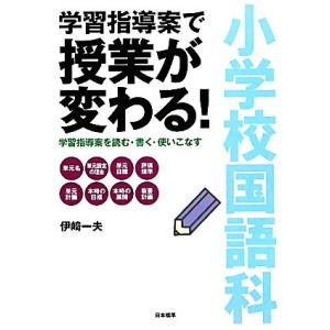 小学校国語科 学習指導案で授業が変わる！ 学習指導案を読む・書く・使いこなす/伊崎一夫【著】
