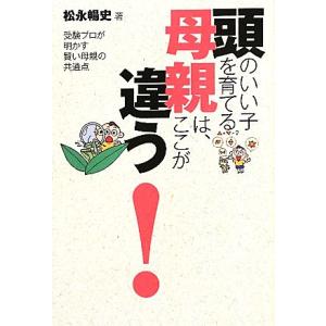 頭のいい子を育てる母親は、ここが違う！ 受験プロが明かす賢い母親の共通点/松永暢史【著】