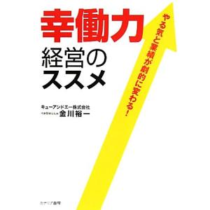 幸働力経営のススメ やる気と業績が劇的に変わる！／金川裕一【著】