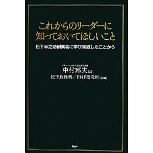 これからのリーダーに知っておいてほしいこと 松下幸之助創業者に学び実践したことから／中村邦夫【述】，...