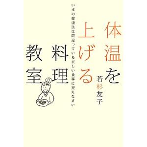 体温を上げる料理教室 いまの健康法は間違っている正しい食事に変えなさい／若杉友子【著】