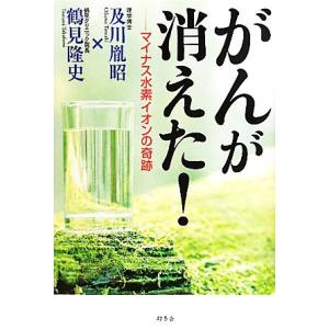 がんが消えた！ マイナス水素イオンの奇跡/及川胤昭,鶴見隆史【著】　