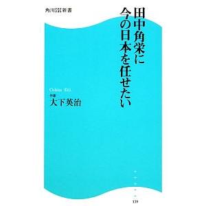 田中角栄に今の日本を任せたい 角川SSC新書/大下英治【著】
