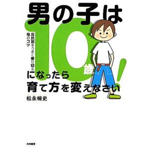 男の子は10歳になったら育て方を変えなさい！ 反抗期をうまく乗り切る母のコツ/松永暢史【著】