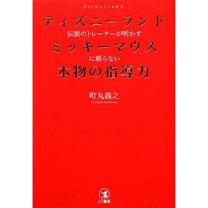 ディズニーランド伝説のトレーナーが明かすミッキーマウスに頼らない本物の指導力／町丸義之【著】