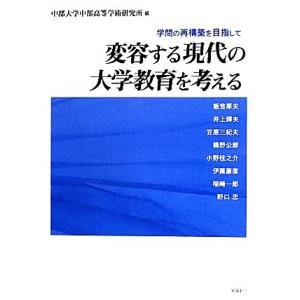 変容する現代の大学教育を考える 学問の再構築を目指して／中部大学中部高等学術研究所【編】