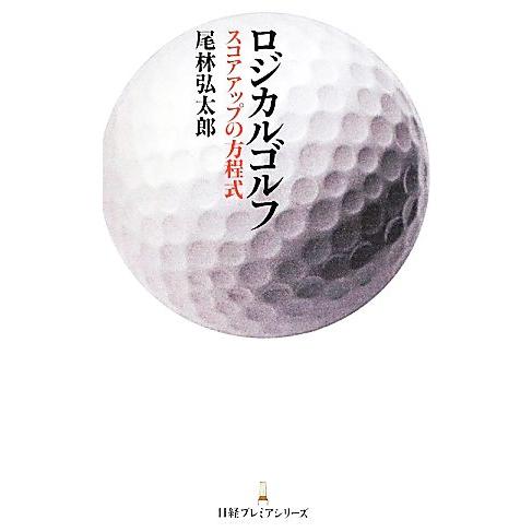ロジカルゴルフ スコアアップの方程式 日経プレミアシリーズ／尾林弘太郎【著】