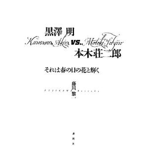 黒澤明ｖｓ．本木荘二郎 それは春の日の花と輝く／藤川黎一【著】