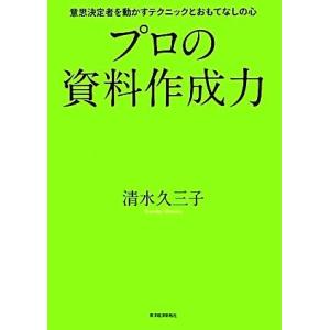 プロの資料作成力 意思決定者を動かすテクニックとおもてなしの心/清水久三子【著】