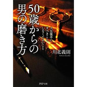 50歳からの男の磨き方 人生後半にすべきこと、しなくてよいこと PHP文庫/川北義則【著】