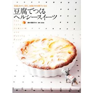 豆腐でつくるヘルシースイーツ 豆腐、おから、豆乳、油揚げがお菓子になる/鈴木理恵子【著】,全豆連【監...