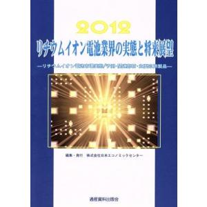 リチウムイオン電池業界の実態と将来展望(２０１２) リチウムイオン電池市場実態／予測・関連部材・主要...