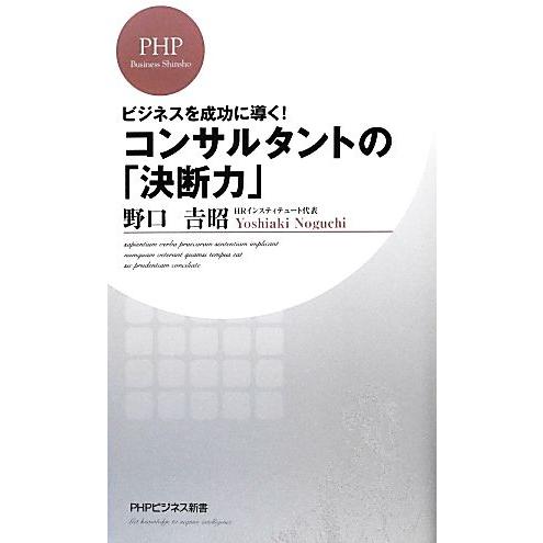 コンサルタントの「決断力」 ビジネスを成功に導く！ PHPビジネス新書/野口吉昭【著】