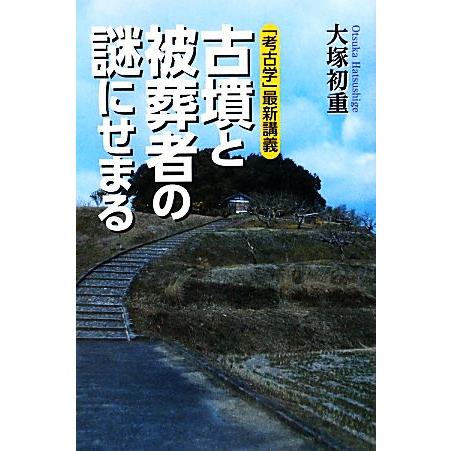 「考古学」最新講義　古墳と被葬者の謎にせまる 「考古学」最新講義／大塚初重【著】