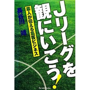 Ｊリーグを観にいこう！ 素人が伝える集客ビジネス／長谷川靖【著】