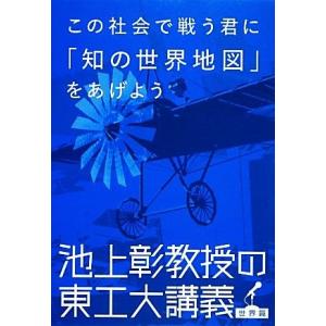 この社会で戦う君に「知の世界地図」をあげよう 池上彰教授の東工大講義　世界篇／池上彰【著】