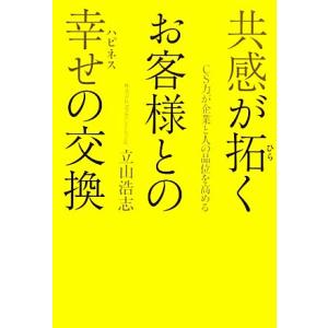 共感が拓くお客様との幸せの交換 ＣＳ力が企業と人の品位を高める／立山浩志【著】