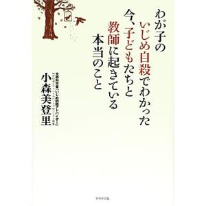 わが子のいじめ自殺でわかった今、子どもたちと教師に起きている本当のこと／小森美登里【著】