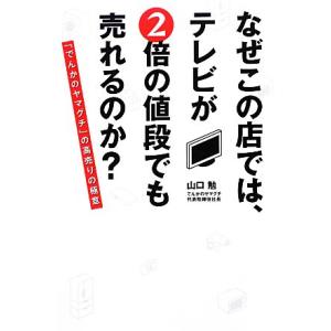 なぜこの店では、テレビが２倍の値段でも売れるのか？ 「でんかのヤマグチ」の高売りの極意／山口勉【著】