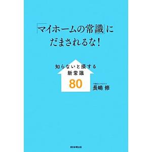 「マイホームの常識」にだまされるな！ 知らないと損する新常識80/長嶋修【著】