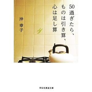 ５０過ぎたら、ものは引き算、心は足し算 祥伝社黄金文庫／沖幸子