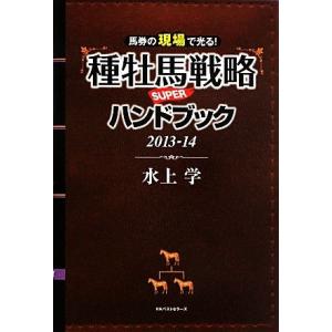 馬券の現場で光る！種牡馬戦略ＳＵＰＥＲハンドブック(２０１３‐１４)／水上学【著】