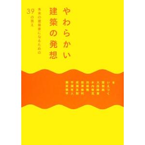 やわらかい建築の発想 未来の建築家になるための３９の答え／いえつく，猪熊純，大西麻貴，木内俊克，田根...