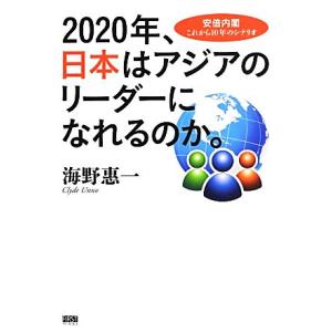２０２０年、日本はアジアのリーダーになれるのか。 安倍内閣これから１０年のシナリオ／海野惠一【著】