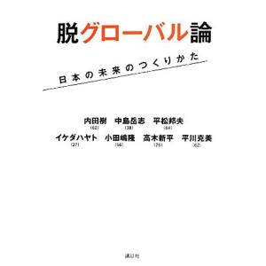 脱グローバル論 日本の未来のつくりかた／内田樹，中島岳志，平松邦夫，イケダハヤト，小田嶋隆【ほか著】