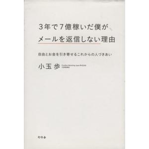 ３年で７億稼いだ僕がメールを返信しない理由 自由とお金を引き寄せるこれからの人づきあい／小玉歩(著者)