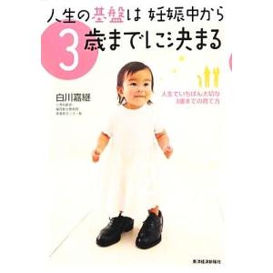 人生の基盤は妊娠中から3歳までに決まる 人生でいちばん大切な3歳までの育て方/白川嘉継【著】