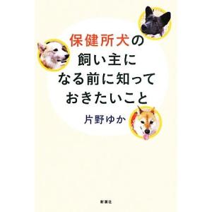 保健所犬の飼い主になる前に知っておきたいこと／片野ゆか【著】