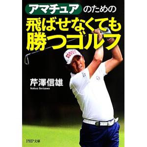 アマチュアのための飛ばせなくても勝つゴルフ PHP文庫/芹澤信雄【著】