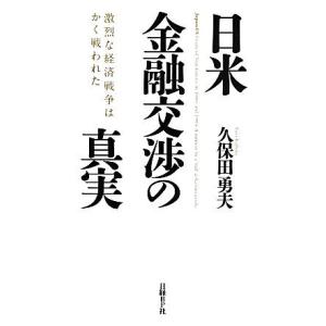 日米金融交渉の真実 激烈な経済戦争はかく戦われた／久保田勇夫【著】