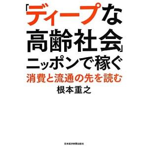 「ディープな高齢社会」ニッポンで稼ぐ 消費と流通の先を読む／根本重之【著】