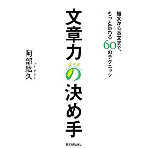 文章力の決め手 短文から長文まで、もっと伝わる６０のテクニック／阿部紘久【著】