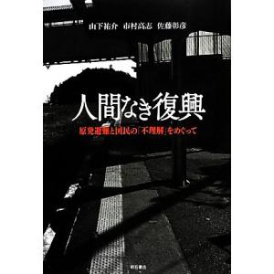 人間なき復興 原発避難と国民の「不理解」をめぐって／山下祐介，市村高志，佐藤彰彦【著】