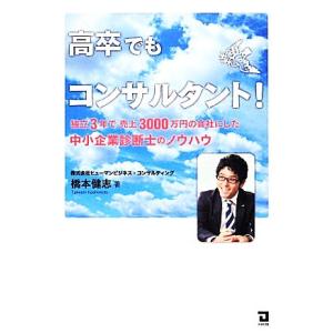 高卒でもコンサルタント！ 独立３年で売上３０００万円の会社にした中小企業診断士のノウハウ／橋本健志【...