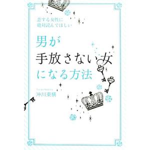 恋する女性に絶対読んでほしい男が手放さない女になる方法/沖川東横【著】