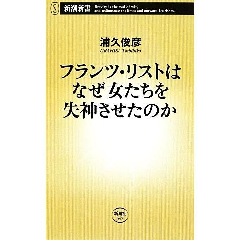 フランツ・リストはなぜ女たちを失神させたのか 新潮新書/浦久俊彦【著】