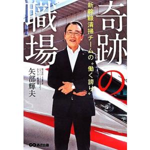 奇跡の職場 新幹線清掃チームの“働く誇り”/矢部輝夫【著】