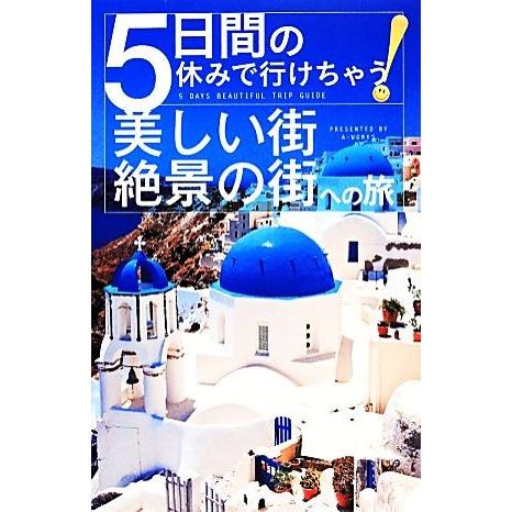 ５日間の休みで行けちゃう！美しい街・絶景の街への旅／Ａ‐Ｗｏｒｋｓ【編】