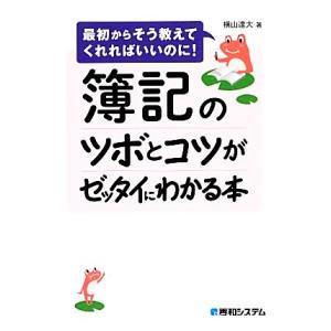 簿記のツボとコツがゼッタイにわかる本 最初からそう教えてくれればいいのに！／横山達大【著】